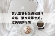 第八章第七关通关顺序攻略,第八章第七关,过关顺序指南 第八章第七关通关顺序攻略,第八章第七关,过关顺序指南