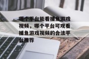 哪个平台能看捕鱼游戏视频,哪个平台可观看捕鱼游戏视频的合法平台推荐 哪个平台能看捕鱼游戏视频,哪个平台可观看捕鱼游戏视频的合法平台推荐