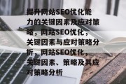 提升网站SEO优化能力的关键因素及应对策略,网站SEO优化,关键因素与应对策略分析,网站SEO优化,关键因素、策略及其应对策略分析 提升网站SEO优化能力的关键因素及应对策略,网站SEO优化,关键因素与应对策略分析,网站SEO优化,关键因素、策略及其应对策略分析