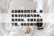 全部捕鱼游戏下载，探索海洋的乐趣与策略，海洋探秘，全捕鱼游戏下载，体验乐趣与策略