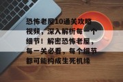 恐怖老屋10通关攻略视频,深入解析每一个细节!解密恐怖老屋,每一关必看,每个细节都可能构成生死机缘 恐怖老屋10通关攻略视频,深入解析每一个细节!解密恐怖老屋,每一关必看,每个细节都可能构成生死机缘