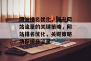 网站排名优化,提升网站流量的关键策略,网站排名优化,关键策略助你提升流量! 网站排名优化,提升网站流量的关键策略,网站排名优化,关键策略助你提升流量!