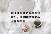 如何提高网站效率和流量？，提高网站效率与流量的策略