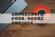 山西再现百亿级煤矿探矿权交易，年内交易总金额超799亿元