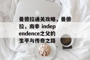 曼德拉通关攻略,曼德拉,南非 independence之父的生平与传奇之路 曼德拉通关攻略,曼德拉,南非 independence之父的生平与传奇之路