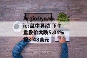 AngioDynamics盘中异动 下午盘股价大跌5.04%报8.48美元 AngioDynamics盘中异动 下午盘股价大跌5.04%报8.48美元
