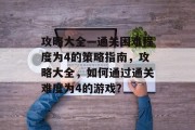 攻略大全—通关困难程度为4的策略指南,攻略大全,如何通过通关难度为4的游戏?