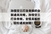 孙悟空三打白骨精的全新通关攻略,孙悟空三打白骨精,全程高解析,轻松通关秘籍! 孙悟空三打白骨精的全新通关攻略,孙悟空三打白骨精,全程高解析,轻松通关秘籍!