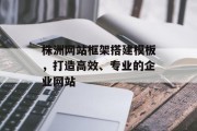 株洲网站框架搭建模板,打造高效、专业的企业网站 株洲网站框架搭建模板,打造高效、专业的企业网站