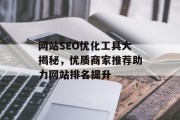 网站SEO优化工具大揭秘,优质商家推荐助力网站排名提升 网站SEO优化工具大揭秘,优质商家推荐助力网站排名提升