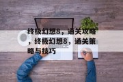 终极幻想8,通关攻略,终极幻想8,通关策略与技巧 终极幻想8,通关攻略,终极幻想8,通关策略与技巧