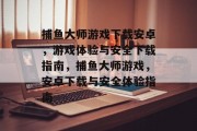 捕鱼大师游戏下载安卓,游戏体验与安全下载指南,捕鱼大师游戏,安卓下载与安全体验指南 捕鱼大师游戏下载安卓,游戏体验与安全下载指南,捕鱼大师游戏,安卓下载与安全体验指南