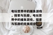 电玩世界中的捕鱼游戏，探索与乐趣，电玩世界中的捕鱼游戏，探索与乐趣的完美结合