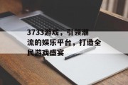 3733游戏,引领潮流的娱乐平台,打造全民游戏盛宴 3733游戏,引领潮流的娱乐平台,打造全民游戏盛宴