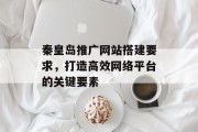 秦皇岛推广网站搭建要求,打造高效网络平台的关键要素 秦皇岛推广网站搭建要求,打造高效网络平台的关键要素