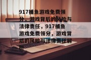 917捕鱼游戏免费领分,游戏背后的风险与法律责任,917捕鱼游戏免费领分,游戏背后的风险与法律责任解析 917捕鱼游戏免费领分,游戏背后的风险与法律责任,917捕鱼游戏免费领分,游戏背后的风险与法律责任解析