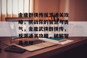 金庸群侠传反派通关攻略,挑战你的智慧与勇气,金庸武侠群侠传,反派通关攻略,破解智勇无双 金庸群侠传反派通关攻略,挑战你的智慧与勇气,金庸武侠群侠传,反派通关攻略,破解智勇无双