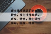 宿主插件网站的定义与特点,宿主插件网站,定义、特点,宿主插件网站,定义、特点 宿主插件网站的定义与特点,宿主插件网站,定义、特点,宿主插件网站,定义、特点