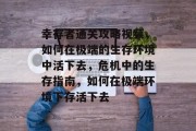 幸存者通关攻略视频,如何在极端的生存环境中活下去,危机中的生存指南,如何在极端环境下存活下去