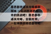 罪恶都市通关攻略最新版本 一起战胜邪恶都市的挑战吧!罪恶都市通关攻略,全新开测,一起来挑战邪恶都市吧! 罪恶都市通关攻略最新版本 一起战胜邪恶都市的挑战吧!罪恶都市通关攻略,全新开测,一起来挑战邪恶都市吧!
