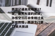 西游记通关攻略第17关,通天大道的挑战,孙悟空三打白骨精过关斩将教程,西游之门第17关大挑战 西游记通关攻略第17关,通天大道的挑战,孙悟空三打白骨精过关斩将教程,西游之门第17关大挑战
