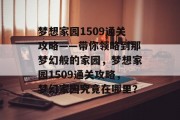 梦想家园1509通关攻略——带你领略到那梦幻般的家园,梦想家园1509通关攻略,梦幻家园究竟在哪里? 梦想家园1509通关攻略——带你领略到那梦幻般的家园,梦想家园1509通关攻略,梦幻家园究竟在哪里?