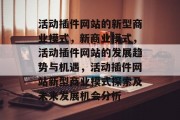 活动插件网站的新型商业模式,新商业模式,活动插件网站的发展趋势与机遇,活动插件网站新型商业模式探索及未来发展机会分析 活动插件网站的新型商业模式,新商业模式,活动插件网站的发展趋势与机遇,活动插件网站新型商业模式探索及未来发展机会分析
