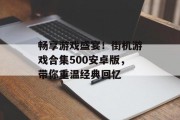 畅享游戏盛宴!街机游戏合集500安卓版,带你重温经典回忆 畅享游戏盛宴!街机游戏合集500安卓版,带你重温经典回忆