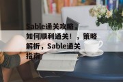 Sable通关攻略,如何顺利通关!,策略解析,Sable通关指南 Sable通关攻略,如何顺利通关!,策略解析,Sable通关指南