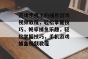 游戏手机上的捕鱼游戏视频教程，轻松掌握技巧，畅享捕鱼乐趣，轻松掌握技巧，手机游戏捕鱼视频教程