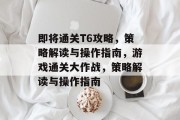 即将通关T6攻略,策略解读与操作指南,游戏通关大作战,策略解读与操作指南