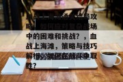 血战上海滩通关结局攻略,如何应对复杂战场中的困难和挑战?,血战上海滩,策略与技巧解析,如何在战斗中取胜? 血战上海滩通关结局攻略,如何应对复杂战场中的困难和挑战?,血战上海滩,策略与技巧解析,如何在战斗中取胜?