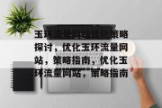 玉环流量网站优化策略探讨,优化玉环流量网站,策略指南,优化玉环流量网站,策略指南 玉环流量网站优化策略探讨,优化玉环流量网站,策略指南,优化玉环流量网站,策略指南