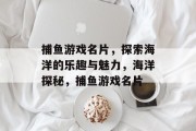 捕鱼游戏名片,探索海洋的乐趣与魅力,海洋探秘,捕鱼游戏名片 捕鱼游戏名片,探索海洋的乐趣与魅力,海洋探秘,捕鱼游戏名片