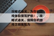 攻略式通关,为你的游戏体验保驾护航!,攻略式通关,保障你的游戏之旅无压力 攻略式通关,为你的游戏体验保驾护航!,攻略式通关,保障你的游戏之旅无压力