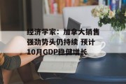 经济学家:加拿大销售强劲势头仍持续 预计10月GDP稳健增长 经济学家:加拿大销售强劲势头仍持续 预计10月GDP稳健增长