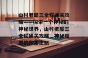 山村老屋三全程通关攻略——探索一个神秘的神秘世界，山村老屋三全程通关攻略，神秘世界的探索之旅