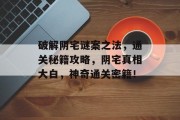 破解阴宅谜案之法,通关秘籍攻略,阴宅真相大白,神奇通关密籍! 破解阴宅谜案之法,通关秘籍攻略,阴宅真相大白,神奇通关密籍!