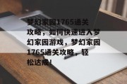 梦幻家园1765通关攻略,如何快速进入梦幻家园游戏,梦幻家园1765通关攻略,轻松达成! 梦幻家园1765通关攻略,如何快速进入梦幻家园游戏,梦幻家园1765通关攻略,轻松达成!