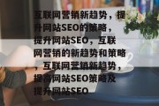 互联网营销新趋势,提升网站SEO的策略,提升网站SEO,互联网营销的新趋势和策略,互联网营销新趋势,提高网站SEO策略及提升网站SEO 互联网营销新趋势,提升网站SEO的策略,提升网站SEO,互联网营销的新趋势和策略,互联网营销新趋势,提高网站SEO策略及提升网站SEO