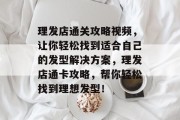 理发店通关攻略视频，让你轻松找到适合自己的发型解决方案，理发店通卡攻略，帮你轻松找到理想发型！