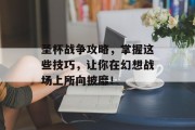 圣杯战争攻略，掌握这些技巧，让你在幻想战场上所向披靡！