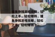 捕鱼挣钱游戏攻略，轻松上手，轻松赚钱，捕鱼挣钱游戏攻略，轻松上手，轻松赚钱