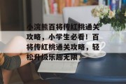 小浣熊百将传红桃通关攻略,小学生必看!百将传红桃通关攻略,轻松升级乐趣无限 小浣熊百将传红桃通关攻略,小学生必看!百将传红桃通关攻略,轻松升级乐趣无限