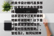 冒险岛2是一款十分热门的大型动作游戏。它的关卡设计精巧且多样,玩家可以自由选择路线进行探索。而如何在这款游戏中过关并顺利地解开谜题呢?以下是一些关键步骤和技巧,希望对你有所帮助。,冒险岛2,如何玩转神秘关卡,顺利解谜,轻松过关! 冒险岛2是一款十分热门的大型动作游戏。它的关卡设计精巧且多样,玩家可以自由选择路线进行探索。而如何在这款游戏中过关并顺利地解开谜题呢?以下是一些关键步骤和技巧,希望对你有所帮助。,冒险岛2,如何玩转神秘关卡,顺利解谜,轻松过关!