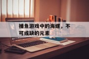 捕鱼游戏中的海螺,不可或缺的元素 捕鱼游戏中的海螺,不可或缺的元素