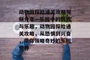 动物园探险通关攻略视频分享—乐园中的刺激与乐趣,动物园探险通关攻略,从恐惧到兴奋,带你领略奇妙的乐园世界