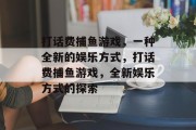 打话费捕鱼游戏,一种全新的娱乐方式,打话费捕鱼游戏,全新娱乐方式的探索 打话费捕鱼游戏,一种全新的娱乐方式,打话费捕鱼游戏,全新娱乐方式的探索