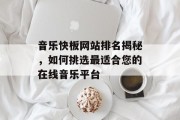 音乐快板网站排名揭秘,如何挑选最适合您的在线音乐平台 音乐快板网站排名揭秘,如何挑选最适合您的在线音乐平台