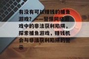 有没有可以赚钱的捕鱼游戏?——警惕网络游戏中的非法获利陷阱,探索捕鱼游戏,赚钱机会与非法获利陷阱的警示 有没有可以赚钱的捕鱼游戏?——警惕网络游戏中的非法获利陷阱,探索捕鱼游戏,赚钱机会与非法获利陷阱的警示